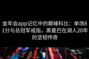 金年会app记忆中的巅峰科比：单场81分与总冠军戒指，黑曼巴在湖人20年的坚韧传奇