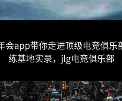 金年会app带你走进顶级电竞俱乐部训练基地实录，jlg电竞俱乐部