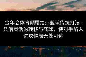 金年会体育颠覆给点蓝球传统打法：凭借灵活的转移与截球，使对手陷入进攻僵局无处可逃
