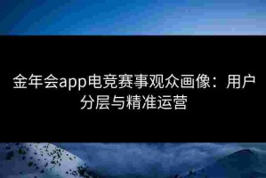 金年会app电竞赛事观众画像：用户分层与精准运营