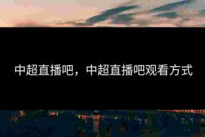 中超直播吧，中超直播吧观看方式