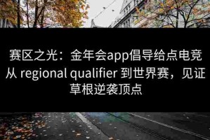 赛区之光：金年会app倡导给点电竞从 regional qualifier 到世界赛，见证草根逆袭顶点