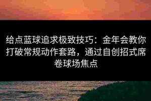 给点蓝球追求极致技巧：金年会教你打破常规动作套路，通过自创招式席卷球场焦点