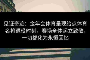 见证奇迹：金年会体育呈现给点体育名将退役时刻，赛场全体起立致敬，一切都化为永恒回忆