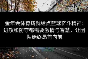 金年会体育铸就给点蓝球奋斗精神：进攻和防守都需要激情与智慧，让团队始终昂首向前