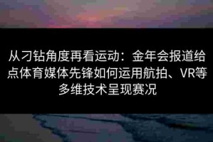 从刁钻角度再看运动：金年会报道给点体育媒体先锋如何运用航拍、VR等多维技术呈现赛况