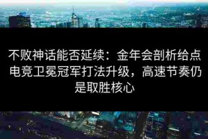 不败神话能否延续：金年会剖析给点电竞卫冕冠军打法升级，高速节奏仍是取胜核心