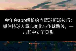 金年会app解析给点蓝球断球技巧：抓住持球人重心变化与传球路线，一击即中立竿见影