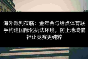 海外裁判莅临：金年会与给点体育联手构建国际化执法环境，防止地域偏袒让竞赛更纯粹