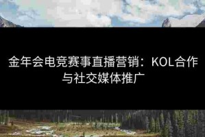 金年会电竞赛事直播营销：KOL合作与社交媒体推广