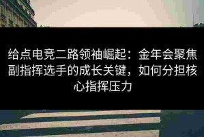 给点电竞二路领袖崛起：金年会聚焦副指挥选手的成长关键，如何分担核心指挥压力