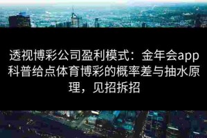 透视博彩公司盈利模式：金年会app科普给点体育博彩的概率差与抽水原理，见招拆招