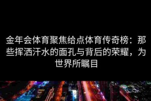 金年会体育聚焦给点体育传奇榜：那些挥洒汗水的面孔与背后的荣耀，为世界所瞩目