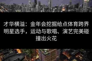 才华横溢：金年会挖掘给点体育跨界明星选手，运动与歌唱、演艺完美碰撞出火花