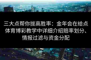 三大点帮你拔高胜率：金年会在给点体育博彩教学中详细介绍赔率划分、情报过滤与资金分配