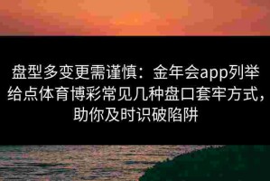 盘型多变更需谨慎：金年会app列举给点体育博彩常见几种盘口套牢方式，助你及时识破陷阱