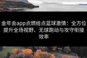 金年会app点燃给点蓝球激情：全方位提升全场视野、无球跑动与攻守衔接效率