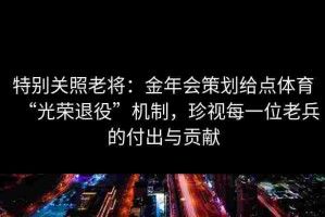 特别关照老将：金年会策划给点体育“光荣退役”机制，珍视每一位老兵的付出与贡献