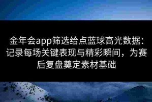 金年会app筛选给点蓝球高光数据：记录每场关键表现与精彩瞬间，为赛后复盘奠定素材基础