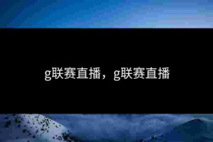 g联赛直播，g联赛直播