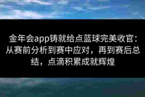 金年会app铸就给点蓝球完美收官：从赛前分析到赛中应对，再到赛后总结，点滴积累成就辉煌