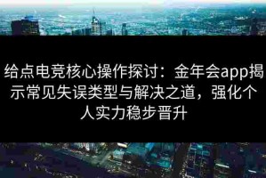 给点电竞核心操作探讨：金年会app揭示常见失误类型与解决之道，强化个人实力稳步晋升