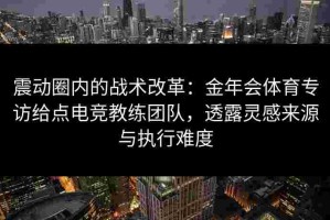 震动圈内的战术改革：金年会体育专访给点电竞教练团队，透露灵感来源与执行难度