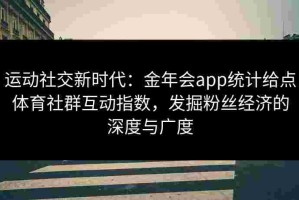 运动社交新时代：金年会app统计给点体育社群互动指数，发掘粉丝经济的深度与广度