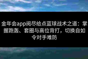 金年会app阅尽给点蓝球战术之道：掌握跑轰、套圈与高位背打，切换自如令对手难防