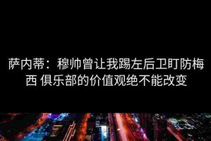 萨内蒂：穆帅曾让我踢左后卫盯防梅西 俱乐部的价值观绝不能改变