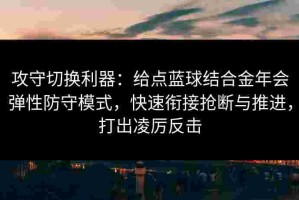 攻守切换利器：给点蓝球结合金年会弹性防守模式，快速衔接抢断与推进，打出凌厉反击