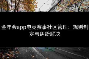 金年会app电竞赛事社区管理：规则制定与纠纷解决