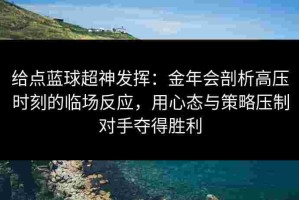 给点蓝球超神发挥：金年会剖析高压时刻的临场反应，用心态与策略压制对手夺得胜利