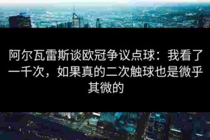 阿尔瓦雷斯谈欧冠争议点球：我看了一千次，如果真的二次触球也是微乎其微的