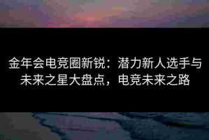 金年会电竞圈新锐：潜力新人选手与未来之星大盘点，电竞未来之路