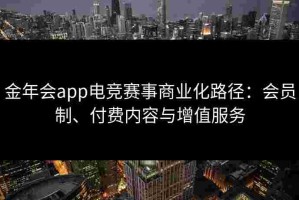 金年会app电竞赛事商业化路径：会员制、付费内容与增值服务