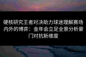 硬核研究王者对决助力球迷理解赛场内外的博弈：金年会立足全景分析豪门对抗新维度