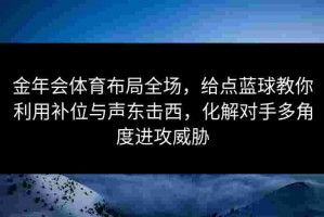 金年会体育布局全场，给点蓝球教你利用补位与声东击西，化解对手多角度进攻威胁