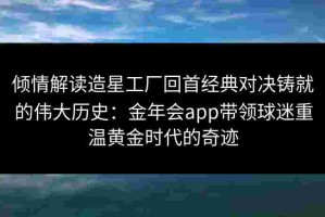 倾情解读造星工厂回首经典对决铸就的伟大历史：金年会app带领球迷重温黄金时代的奇迹