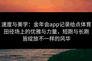速度与美学：金年会app记录给点体育田径场上的优雅与力量，短跑与长跑皆绽放不一样的风华