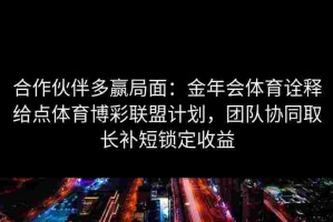 合作伙伴多赢局面：金年会体育诠释给点体育博彩联盟计划，团队协同取长补短锁定收益