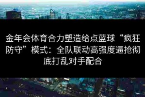 金年会体育合力塑造给点蓝球“疯狂防守”模式：全队联动高强度逼抢彻底打乱对手配合