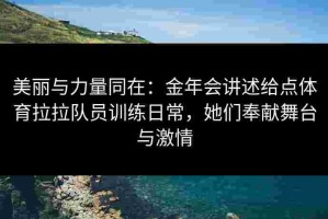 美丽与力量同在：金年会讲述给点体育拉拉队员训练日常，她们奉献舞台与激情