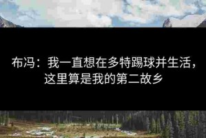 布冯：我一直想在多特踢球并生活，这里算是我的第二故乡