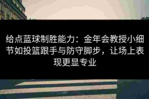 给点蓝球制胜能力：金年会教授小细节如投篮跟手与防守脚步，让场上表现更显专业