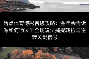 给点体育博彩晋级攻略：金年会告诉你如何通过半全场玩法捕捉转折与逆转关键信号