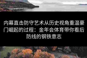 内幕直击防守艺术从历史视角重温豪门崛起的过程：金年会体育带你看后防线的钢铁意志