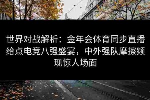 世界对战解析：金年会体育同步直播给点电竞八强盛宴，中外强队摩擦频现惊人场面