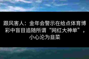 跟风害人：金年会警示在给点体育博彩中盲目追随所谓“网红大神单”，小心沦为韭菜