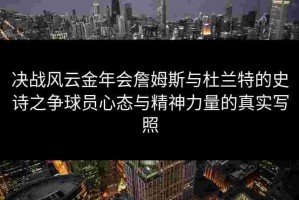 决战风云金年会詹姆斯与杜兰特的史诗之争球员心态与精神力量的真实写照